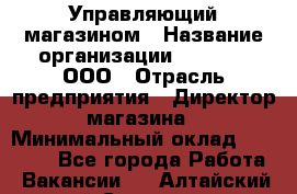 Управляющий магазином › Название организации ­ O’stin, ООО › Отрасль предприятия ­ Директор магазина › Минимальный оклад ­ 46 000 - Все города Работа » Вакансии   . Алтайский край,Славгород г.